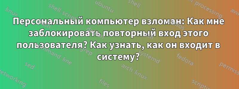 Персональный компьютер взломан: Как мне заблокировать повторный вход этого пользователя? Как узнать, как он входит в систему?