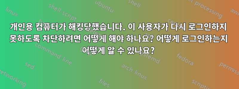 개인용 컴퓨터가 해킹당했습니다. 이 사용자가 다시 로그인하지 못하도록 차단하려면 어떻게 해야 하나요? 어떻게 로그인하는지 어떻게 알 수 있나요?