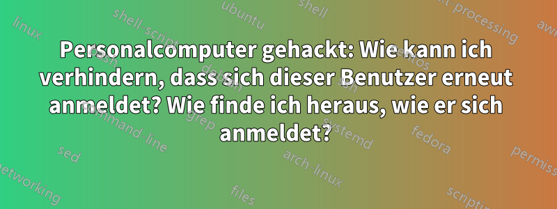 Personalcomputer gehackt: Wie kann ich verhindern, dass sich dieser Benutzer erneut anmeldet? Wie finde ich heraus, wie er sich anmeldet?