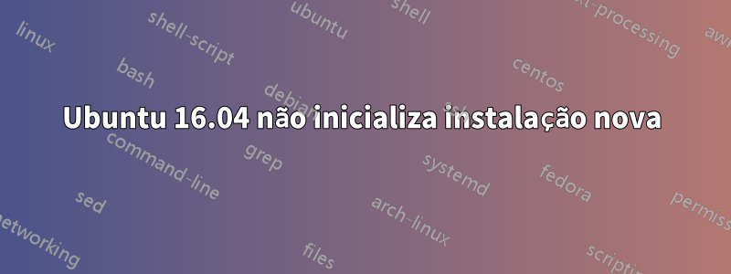 Ubuntu 16.04 não inicializa instalação nova