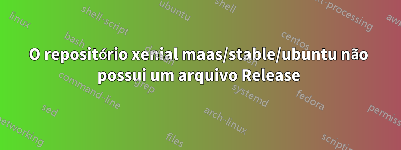 O repositório xenial maas/stable/ubuntu não possui um arquivo Release