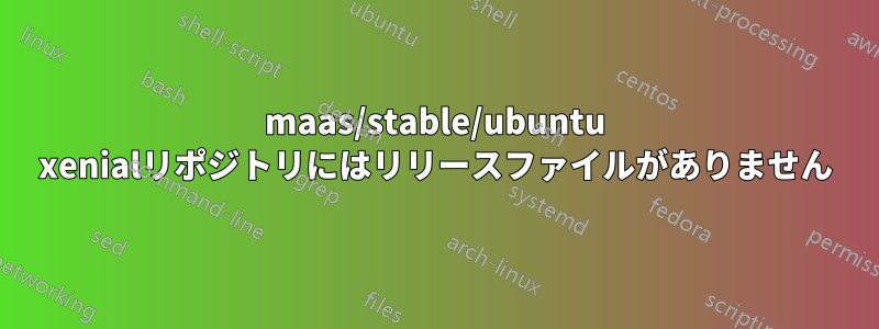 maas/stable/ubuntu xenialリポジトリにはリリースファイルがありません