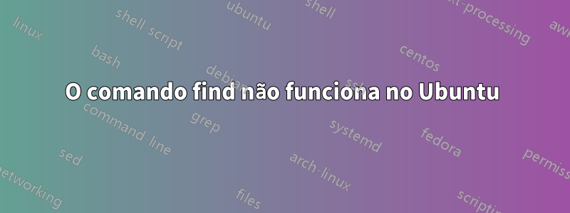 O comando find não funciona no Ubuntu