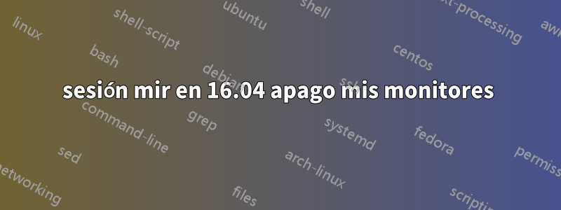 sesión mir en 16.04 apago mis monitores