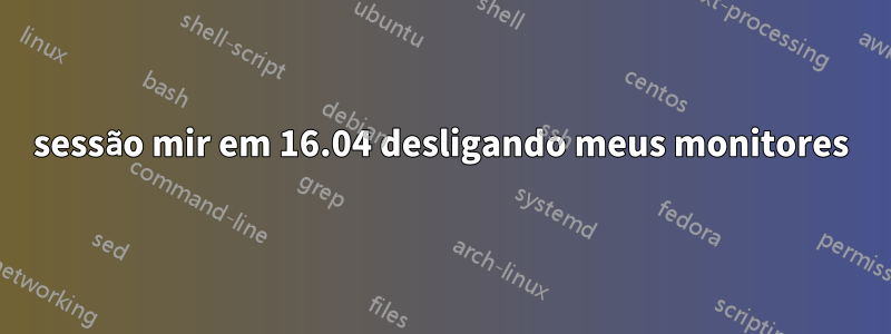 sessão mir em 16.04 desligando meus monitores