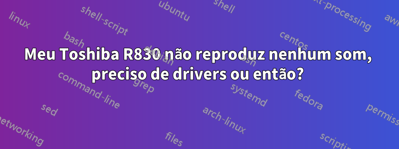 Meu Toshiba R830 não reproduz nenhum som, preciso de drivers ou então?