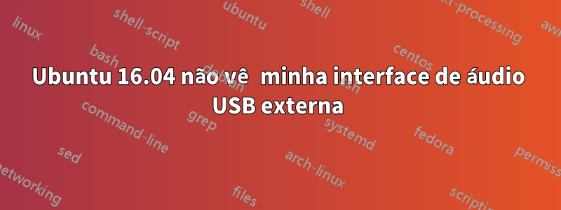 Ubuntu 16.04 não vê minha interface de áudio USB externa