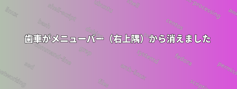 歯車がメニューバー（右上隅）から消えました