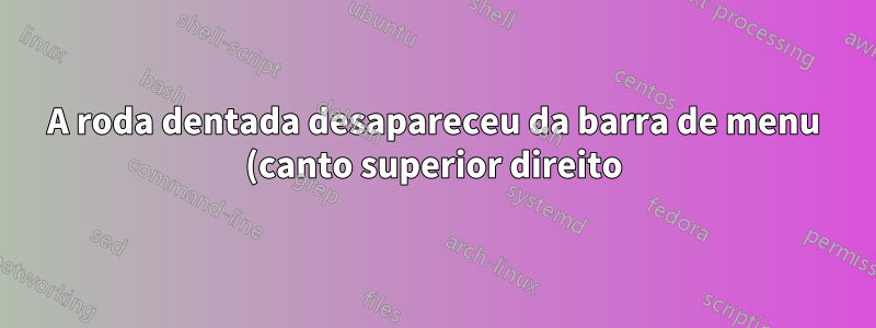 A roda dentada desapareceu da barra de menu (canto superior direito)