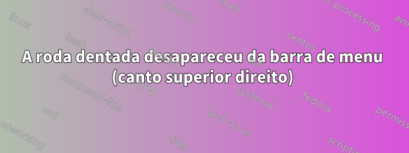 A roda dentada desapareceu da barra de menu (canto superior direito)