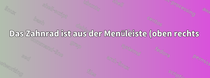 Das Zahnrad ist aus der Menüleiste (oben rechts) verschwunden.