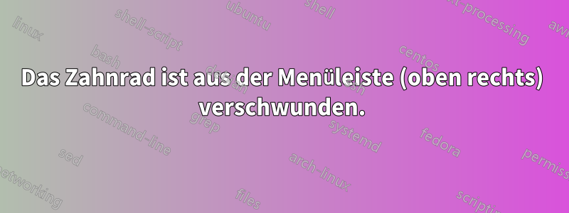 Das Zahnrad ist aus der Menüleiste (oben rechts) verschwunden.