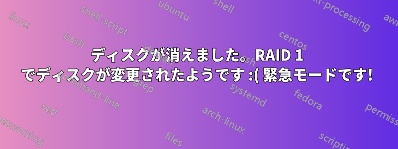 ディスクが消えました。RAID 1 でディスクが変更されたようです :( 緊急モードです!