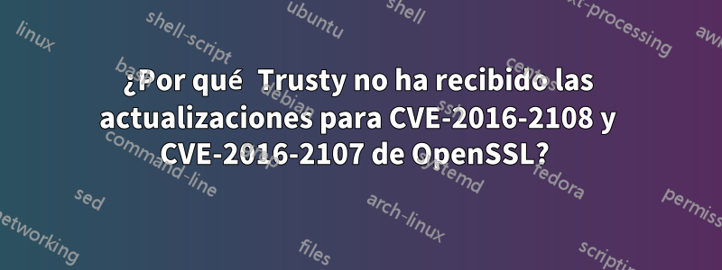 ¿Por qué Trusty no ha recibido las actualizaciones para CVE-2016-2108 y CVE-2016-2107 de OpenSSL? 