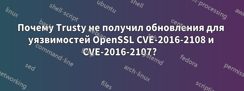 Почему Trusty не получил обновления для уязвимостей OpenSSL CVE-2016-2108 и CVE-2016-2107? 