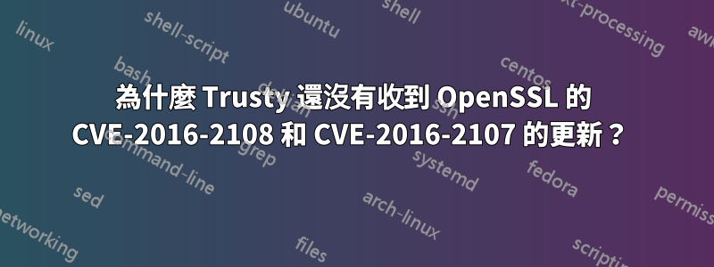 為什麼 Trusty 還沒有收到 OpenSSL 的 CVE-2016-2108 和 CVE-2016-2107 的更新？ 