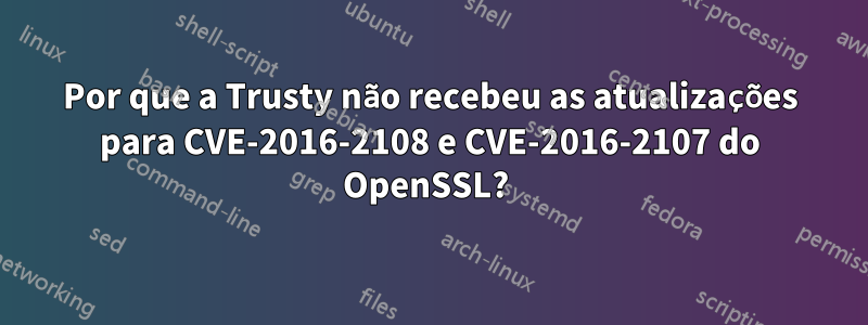 Por que a Trusty não recebeu as atualizações para CVE-2016-2108 e CVE-2016-2107 do OpenSSL? 