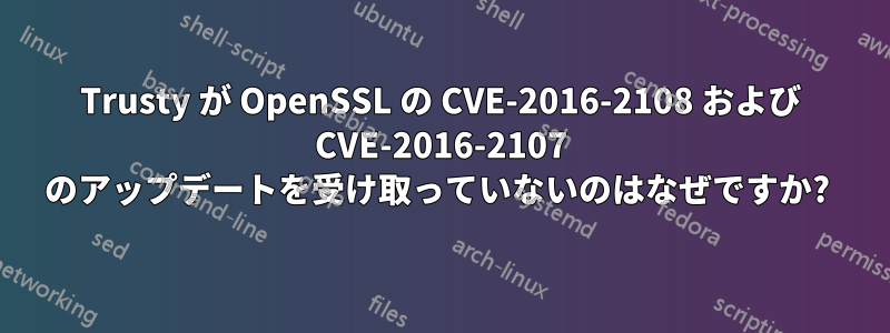 Trusty が OpenSSL の CVE-2016-2108 および CVE-2016-2107 のアップデートを受け取っていないのはなぜですか? 