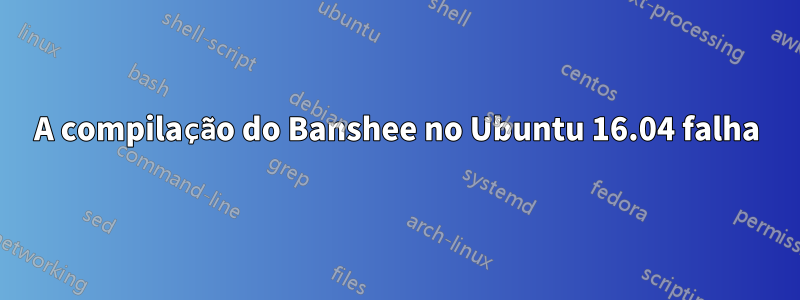 A compilação do Banshee no Ubuntu 16.04 falha