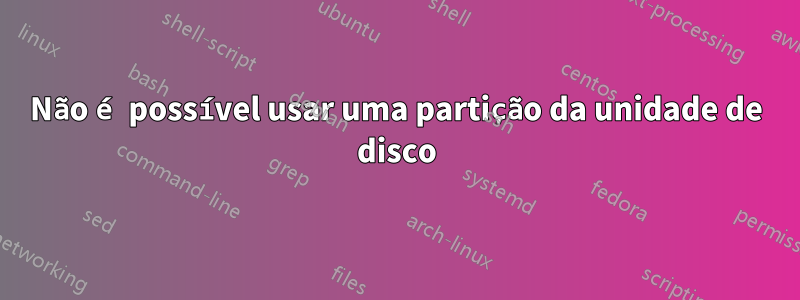 Não é possível usar uma partição da unidade de disco