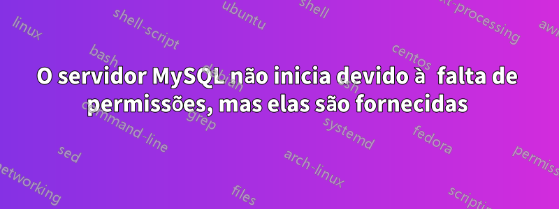 O servidor MySQL não inicia devido à falta de permissões, mas elas são fornecidas