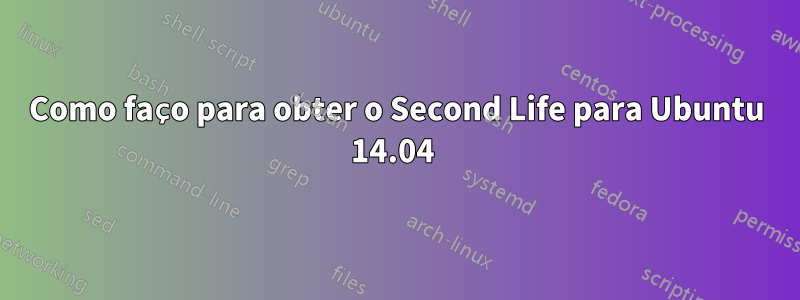 Como faço para obter o Second Life para Ubuntu 14.04 