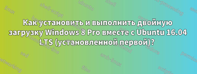 Как установить и выполнить двойную загрузку Windows 8 Pro вместе с Ubuntu 16.04 LTS (установленной первой)? 