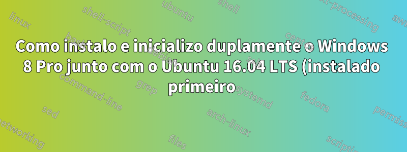 Como instalo e inicializo duplamente o Windows 8 Pro junto com o Ubuntu 16.04 LTS (instalado primeiro)?