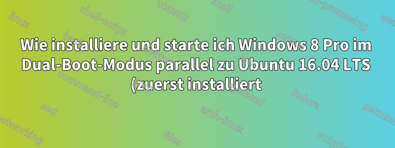 Wie installiere und starte ich Windows 8 Pro im Dual-Boot-Modus parallel zu Ubuntu 16.04 LTS (zuerst installiert)?