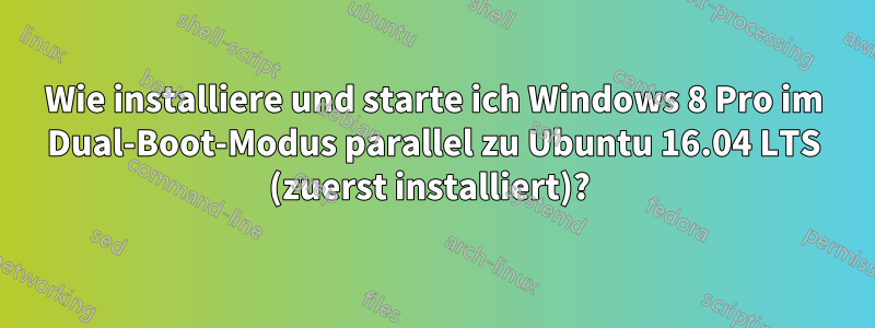 Wie installiere und starte ich Windows 8 Pro im Dual-Boot-Modus parallel zu Ubuntu 16.04 LTS (zuerst installiert)? 