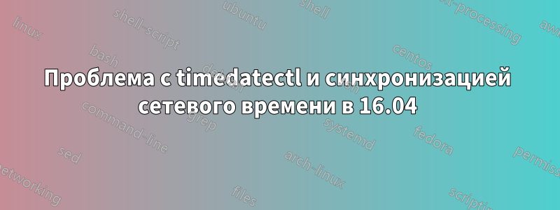 Проблема с timedatectl и синхронизацией сетевого времени в 16.04