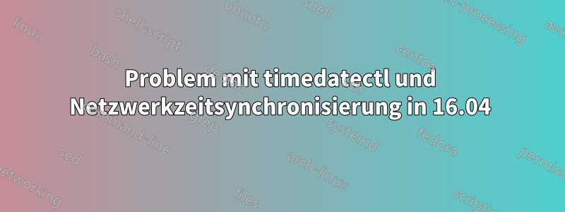 Problem mit timedatectl und Netzwerkzeitsynchronisierung in 16.04