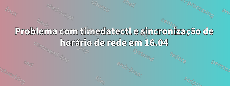 Problema com timedatectl e sincronização de horário de rede em 16.04