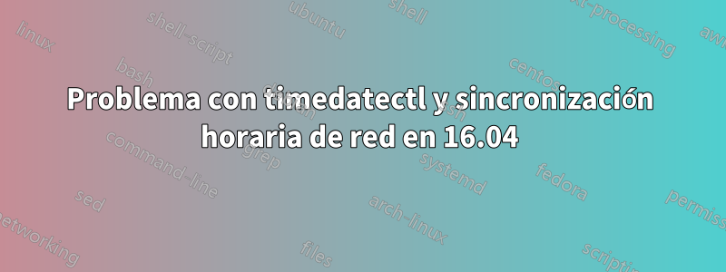 Problema con timedatectl y sincronización horaria de red en 16.04