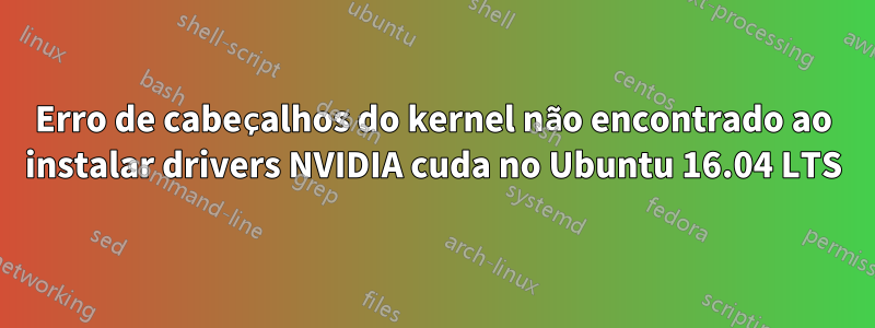 Erro de cabeçalhos do kernel não encontrado ao instalar drivers NVIDIA cuda no Ubuntu 16.04 LTS