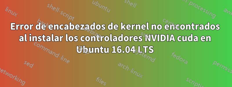 Error de encabezados de kernel no encontrados al instalar los controladores NVIDIA cuda en Ubuntu 16.04 LTS