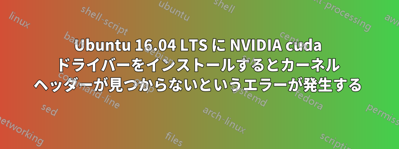 Ubuntu 16.04 LTS に NVIDIA cuda ドライバーをインストールするとカーネル ヘッダーが見つからないというエラーが発生する