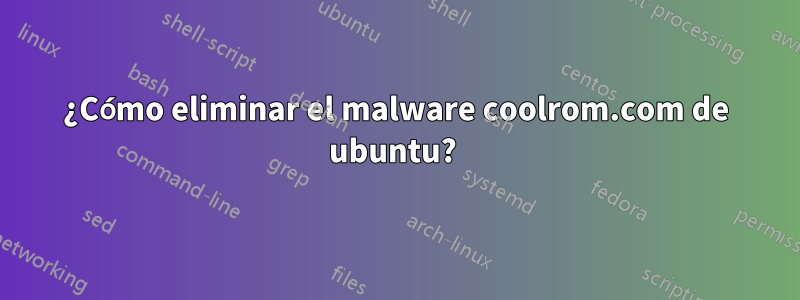 ¿Cómo eliminar el malware coolrom.com de ubuntu? 