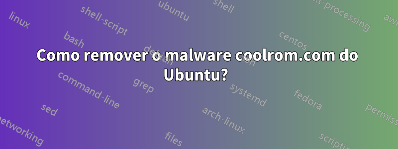 Como remover o malware coolrom.com do Ubuntu? 