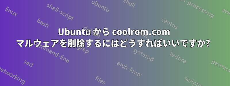 Ubuntu から coolrom.com マルウェアを削除するにはどうすればいいですか? 