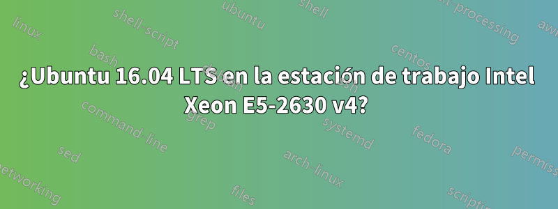 ¿Ubuntu 16.04 LTS en la estación de trabajo Intel Xeon E5-2630 v4?