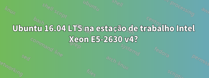 Ubuntu 16.04 LTS na estação de trabalho Intel Xeon E5-2630 v4?