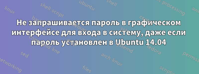 Не запрашивается пароль в графическом интерфейсе для входа в систему, даже если пароль установлен в Ubuntu 14.04