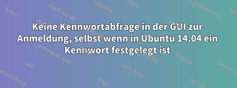 Keine Kennwortabfrage in der GUI zur Anmeldung, selbst wenn in Ubuntu 14.04 ein Kennwort festgelegt ist