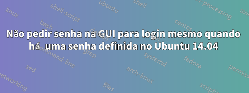 Não pedir senha na GUI para login mesmo quando há uma senha definida no Ubuntu 14.04