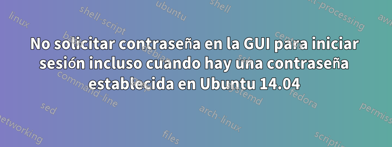 No solicitar contraseña en la GUI para iniciar sesión incluso cuando hay una contraseña establecida en Ubuntu 14.04