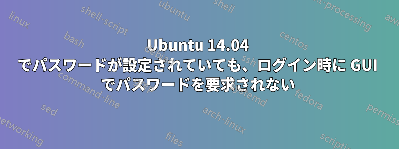 Ubuntu 14.04 でパスワードが設定されていても、ログイン時に GUI でパスワードを要求されない