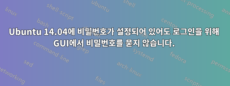 Ubuntu 14.04에 비밀번호가 설정되어 있어도 로그인을 위해 GUI에서 비밀번호를 묻지 않습니다.