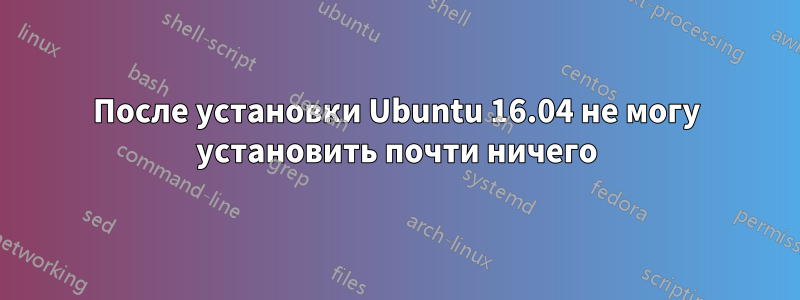 После установки Ubuntu 16.04 не могу установить почти ничего