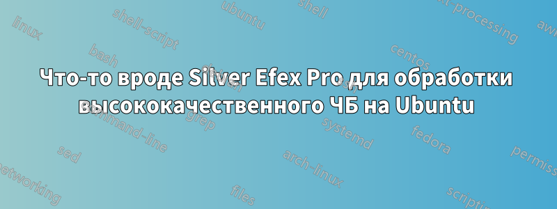 Что-то вроде Silver Efex Pro для обработки высококачественного ЧБ на Ubuntu